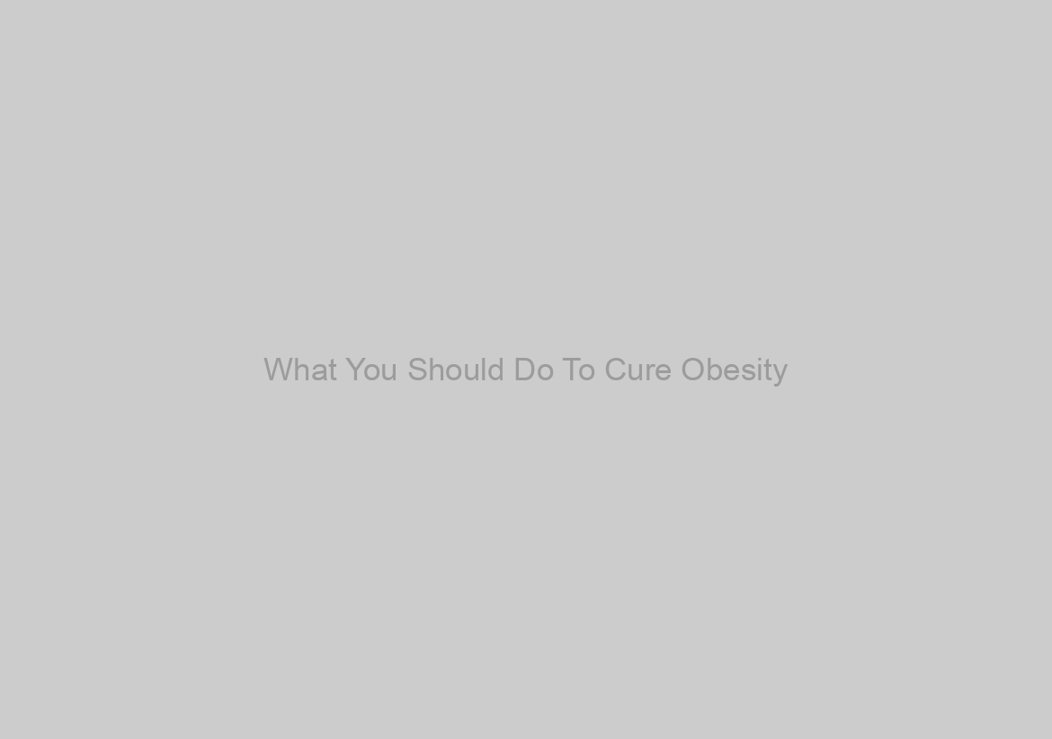 What You Should Do To Cure Obesity